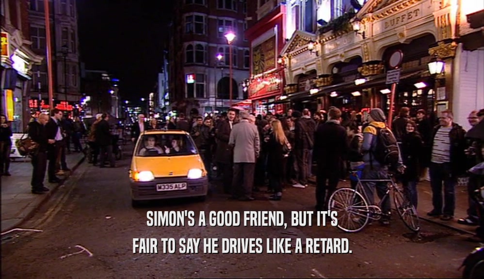 SIMON'S A GOOD FRIEND, BUT IT'S FAIR TO SAY HE DRIVES LIKE A RETARD. 