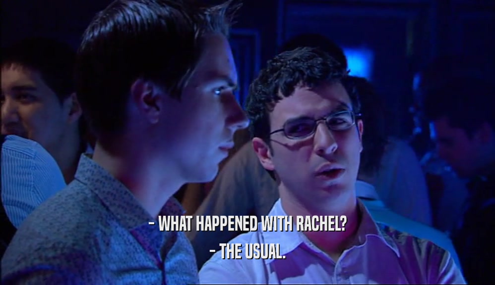- WHAT HAPPENED WITH RACHEL? - THE USUAL. 