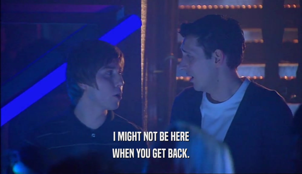 I MIGHT NOT BE HERE WHEN YOU GET BACK. 