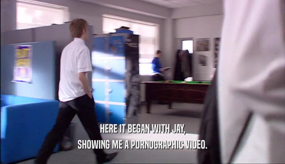 HERE IT BEGAN WITH JAY, SHOWING ME A PORNOGRAPHIC VIDEO. 