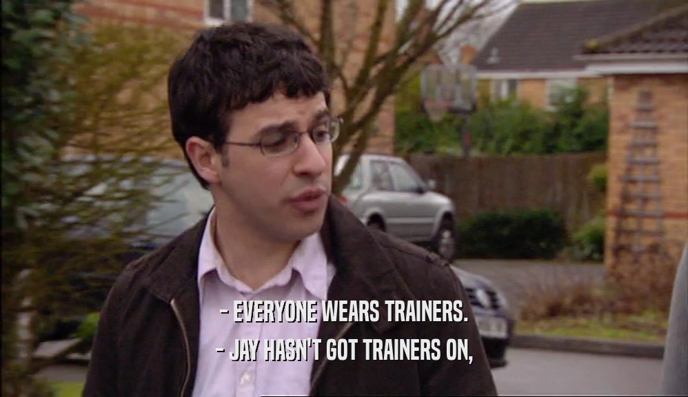 - EVERYONE WEARS TRAINERS. - JAY HASN'T GOT TRAINERS ON, 