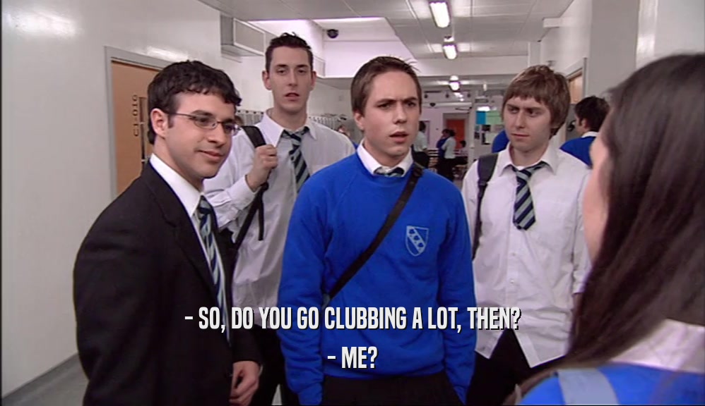 - SO, DO YOU GO CLUBBING A LOT, THEN? - ME? 