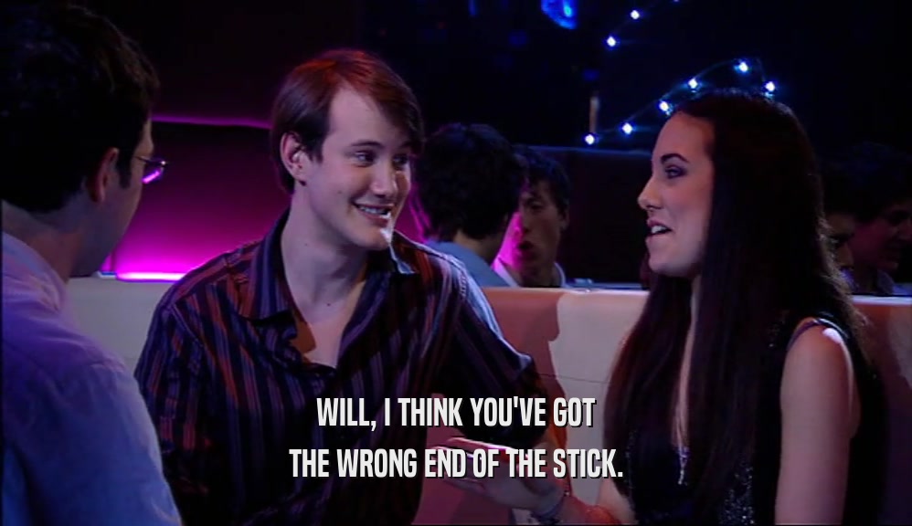 WILL, I THINK YOU'VE GOT THE WRONG END OF THE STICK. 