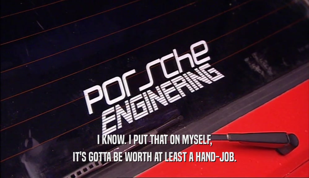 I KNOW. I PUT THAT ON MYSELF, IT'S GOTTA BE WORTH AT LEAST A HAND-JOB. 