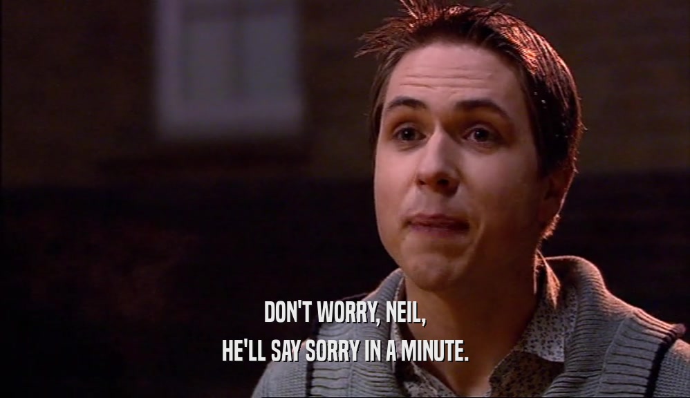 DON'T WORRY, NEIL, HE'LL SAY SORRY IN A MINUTE. 