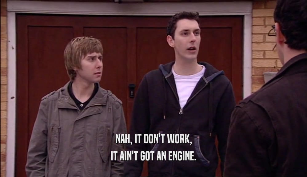 NAH, IT DON'T WORK, IT AIN'T GOT AN ENGINE. 