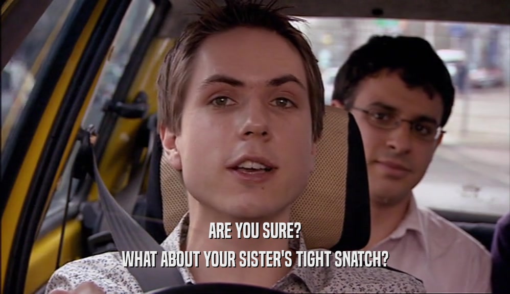 ARE YOU SURE? WHAT ABOUT YOUR SISTER'S TIGHT SNATCH? 