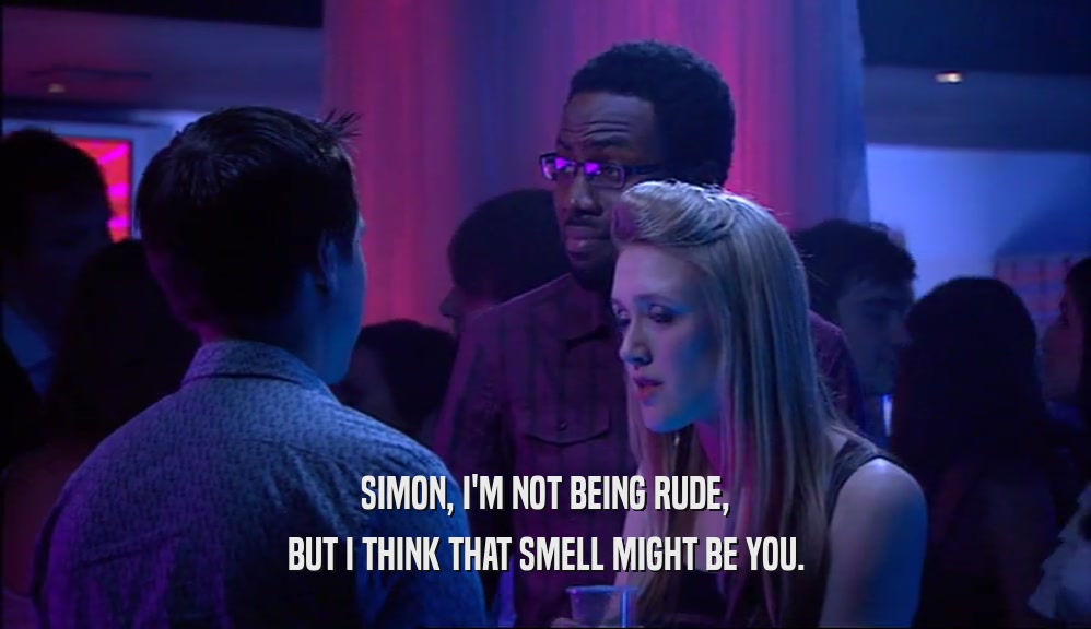 SIMON, I'M NOT BEING RUDE, BUT I THINK THAT SMELL MIGHT BE YOU. 