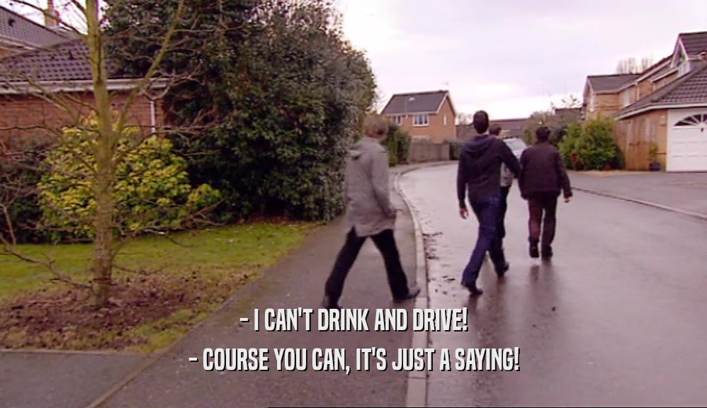 - I CAN'T DRINK AND DRIVE!
 - COURSE YOU CAN, IT'S JUST A SAYING!
 