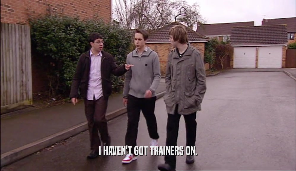 I HAVEN'T GOT TRAINERS ON.  