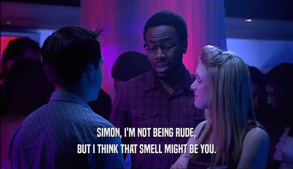 SIMON, I'M NOT BEING RUDE, BUT I THINK THAT SMELL MIGHT BE YOU. 