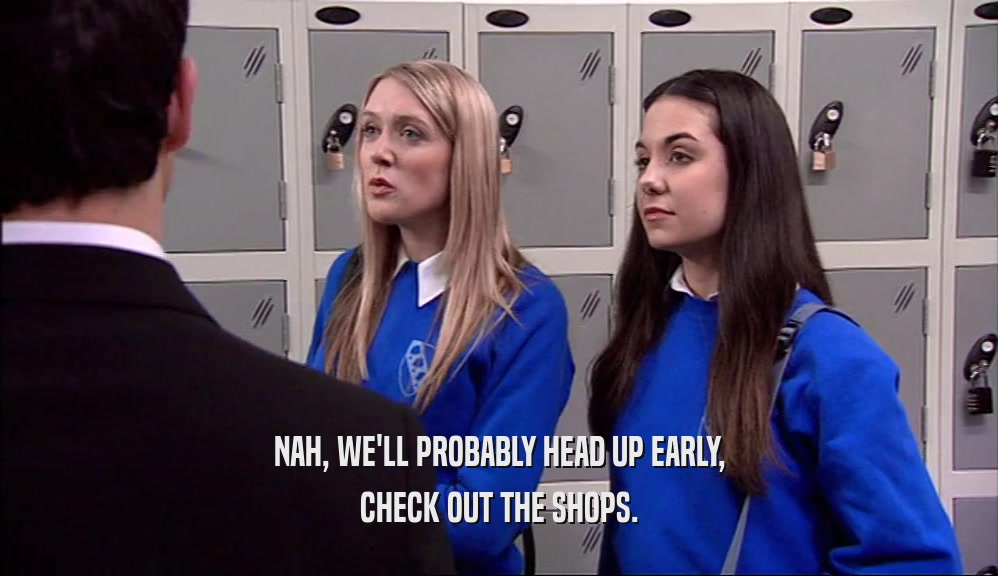 NAH, WE'LL PROBABLY HEAD UP EARLY, CHECK OUT THE SHOPS. 