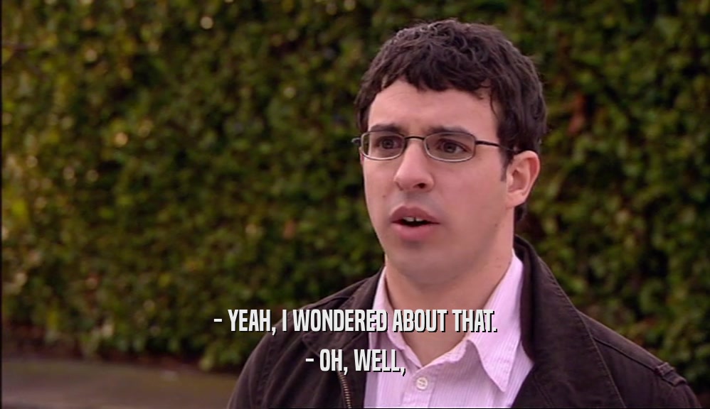- YEAH, I WONDERED ABOUT THAT. - OH, WELL, 