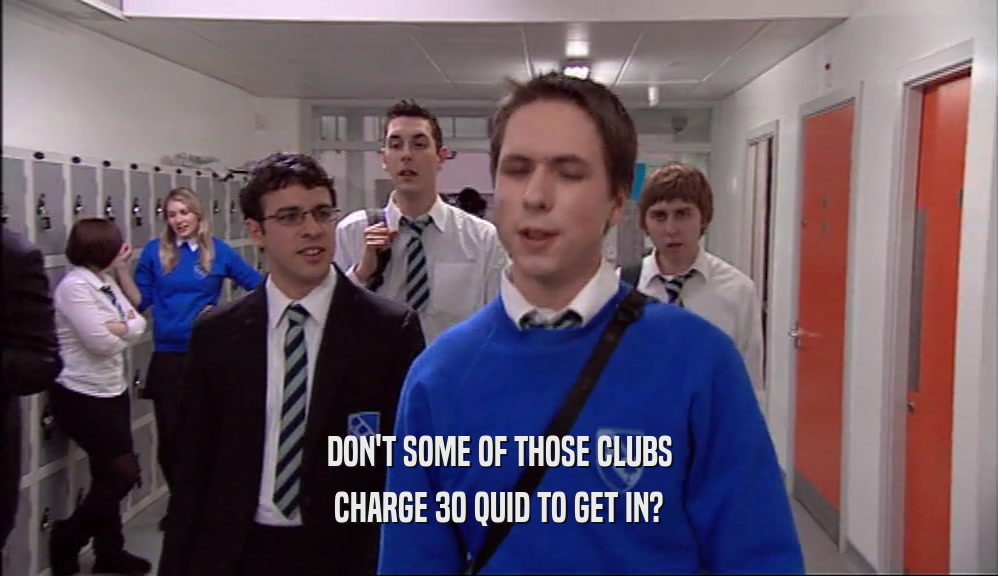 DON'T SOME OF THOSE CLUBS CHARGE 30 QUID TO GET IN? 