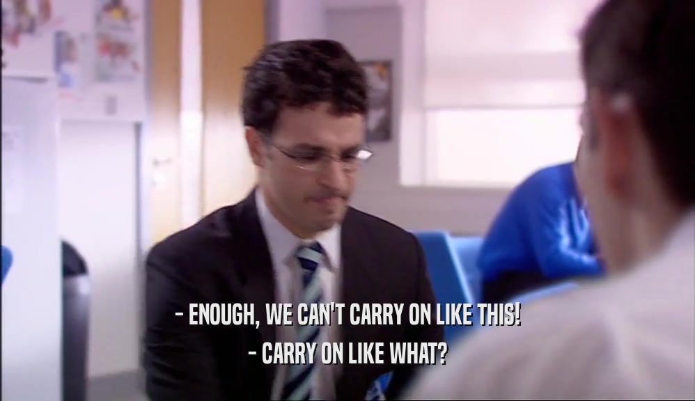 - ENOUGH, WE CAN'T CARRY ON LIKE THIS! - CARRY ON LIKE WHAT? 