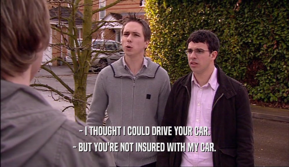 - I THOUGHT I COULD DRIVE YOUR CAR. - BUT YOU'RE NOT INSURED WITH MY CAR. 