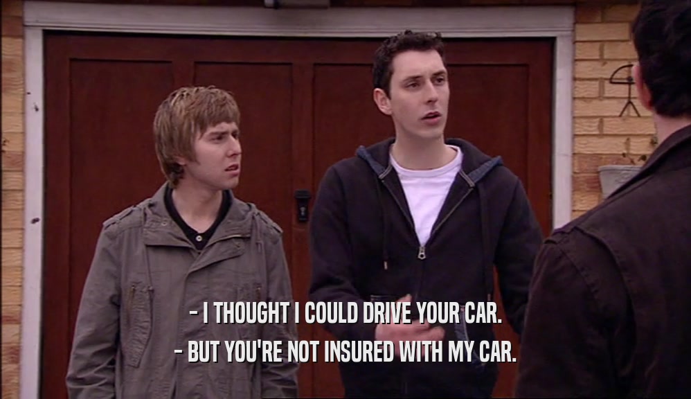 - I THOUGHT I COULD DRIVE YOUR CAR. - BUT YOU'RE NOT INSURED WITH MY CAR. 