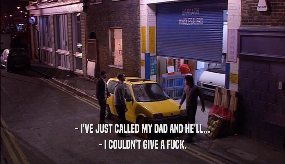 - I'VE JUST CALLED MY DAD AND HE'LL... - I COULDN'T GIVE A FUCK. 