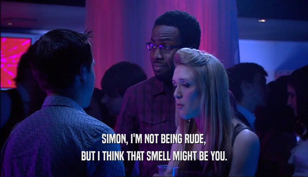 SIMON, I'M NOT BEING RUDE, BUT I THINK THAT SMELL MIGHT BE YOU. 