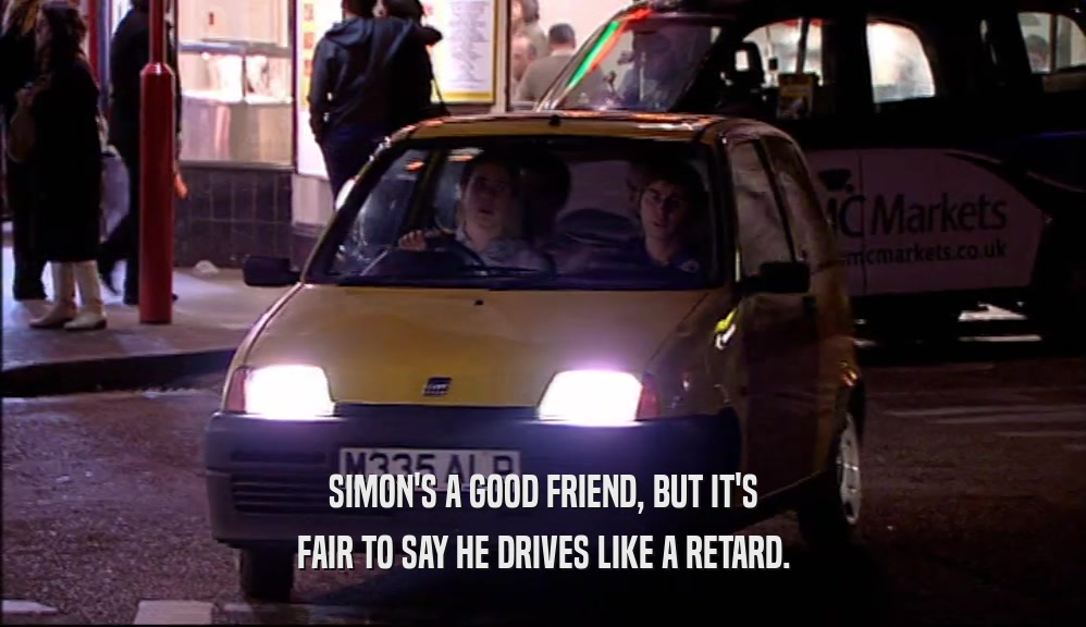SIMON'S A GOOD FRIEND, BUT IT'S FAIR TO SAY HE DRIVES LIKE A RETARD. 