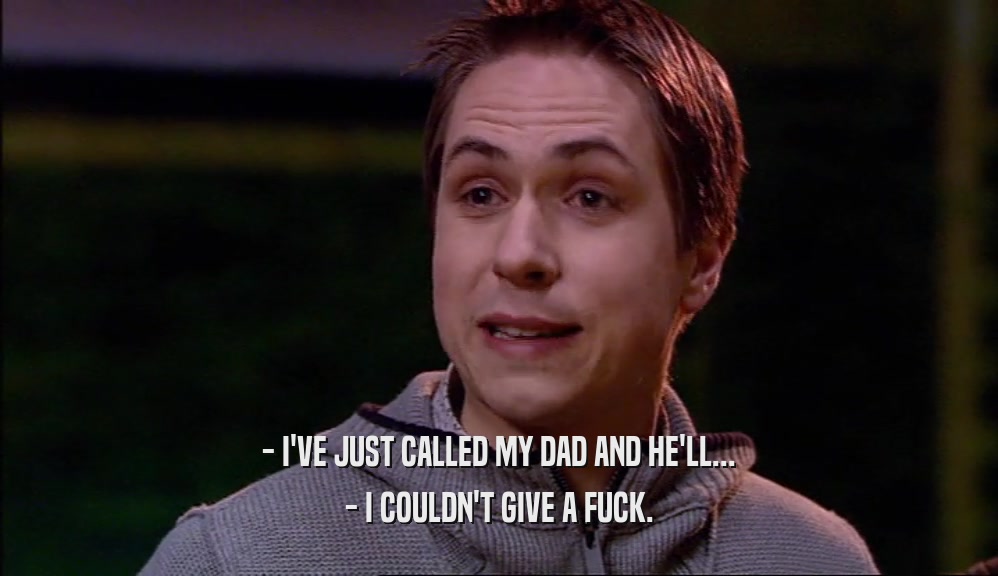 - I'VE JUST CALLED MY DAD AND HE'LL... - I COULDN'T GIVE A FUCK. 