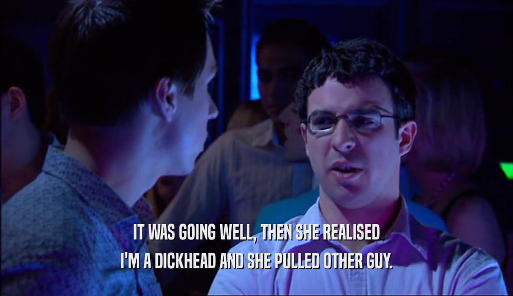 IT WAS GOING WELL, THEN SHE REALISED I'M A DICKHEAD AND SHE PULLED OTHER GUY. 