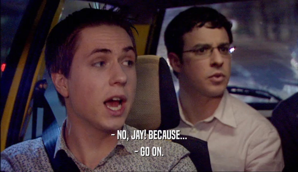 - NO, JAY! BECAUSE...
 - GO ON.
 