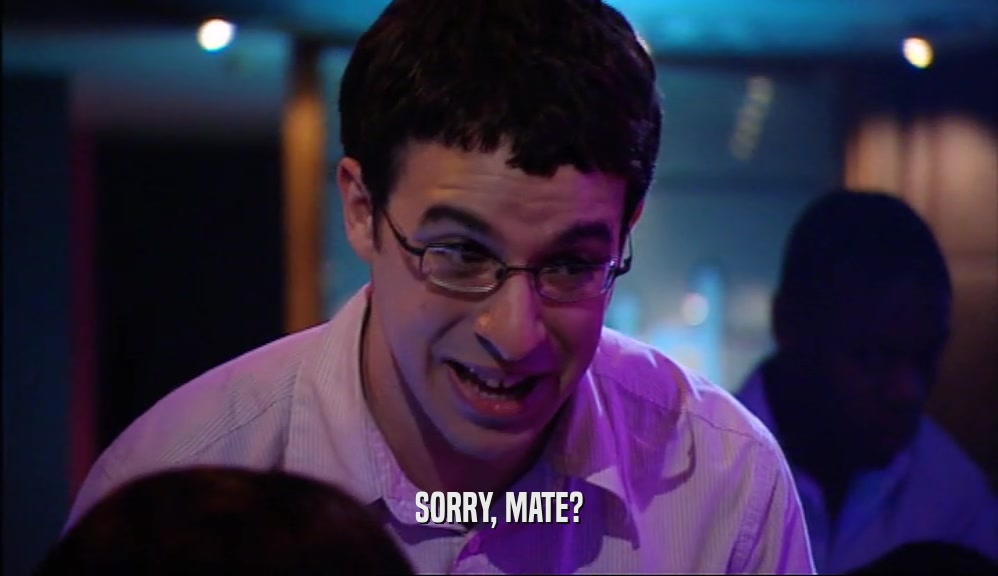 SORRY, MATE?  