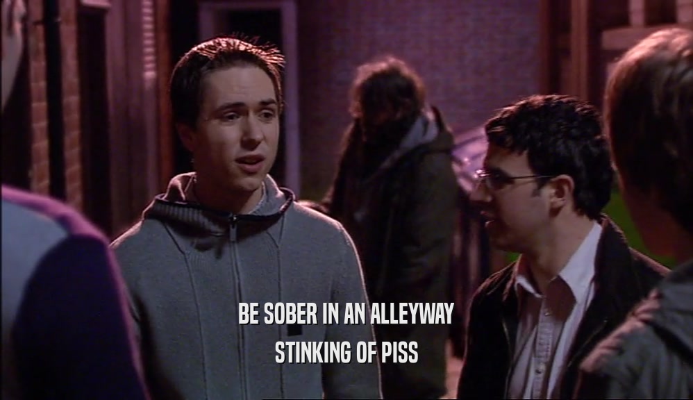 BE SOBER IN AN ALLEYWAY
 STINKING OF PISS
 