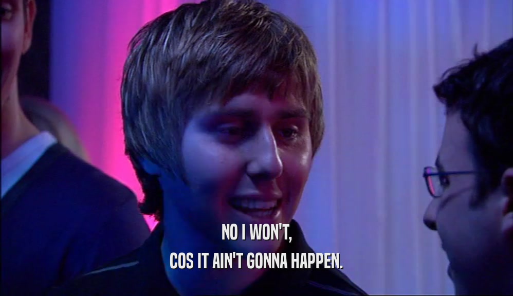 NO I WON'T, COS IT AIN'T GONNA HAPPEN. 