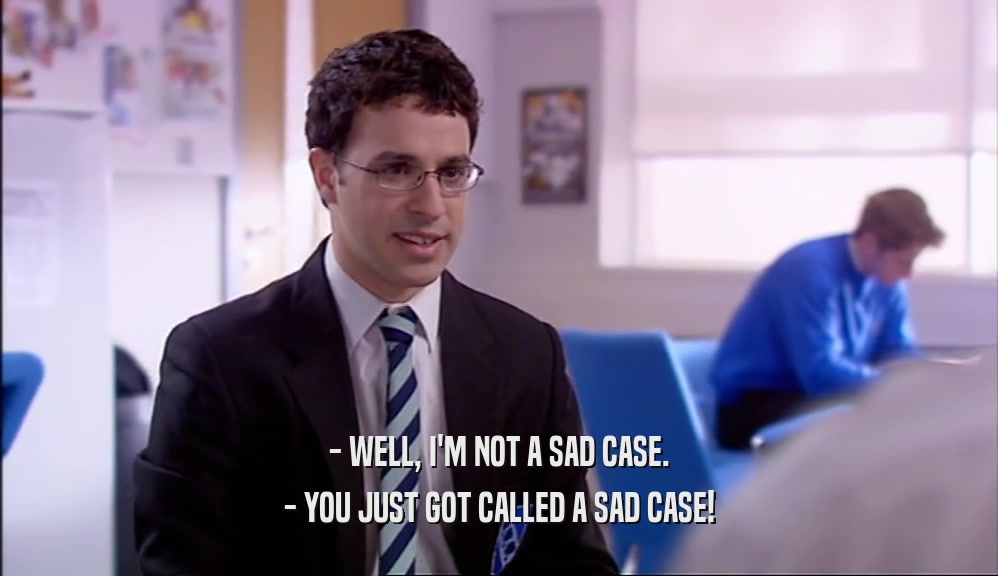 - WELL, I'M NOT A SAD CASE. - YOU JUST GOT CALLED A SAD CASE! 
