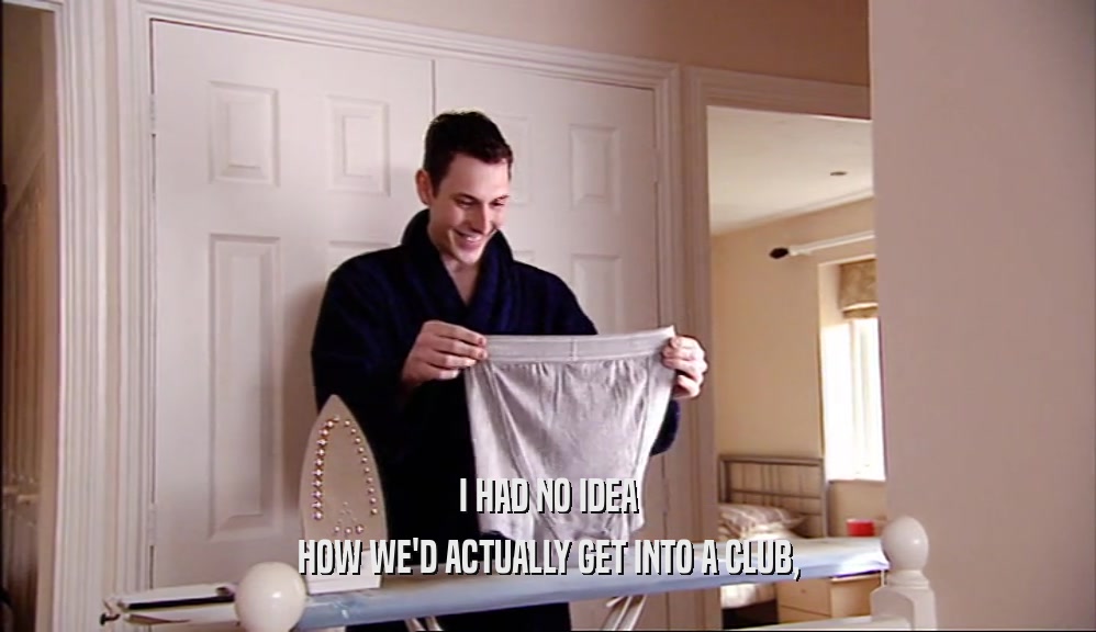 I HAD NO IDEA HOW WE'D ACTUALLY GET INTO A CLUB, 