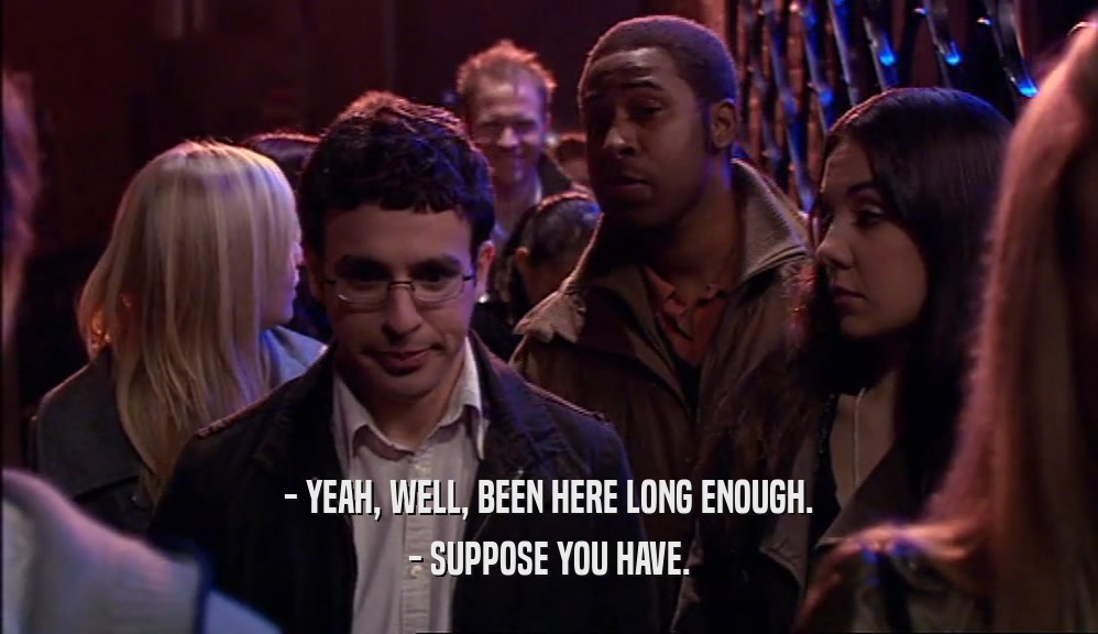 - YEAH, WELL, BEEN HERE LONG ENOUGH. - SUPPOSE YOU HAVE. 
