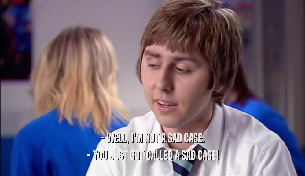 - WELL, I'M NOT A SAD CASE. - YOU JUST GOT CALLED A SAD CASE! 