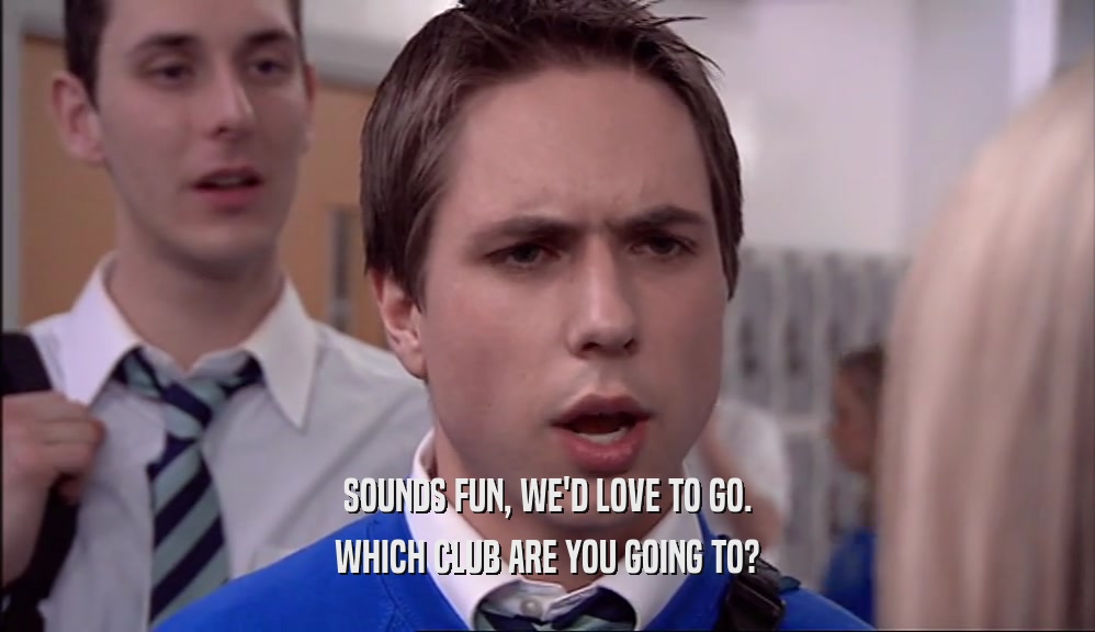 SOUNDS FUN, WE'D LOVE TO GO. WHICH CLUB ARE YOU GOING TO? 