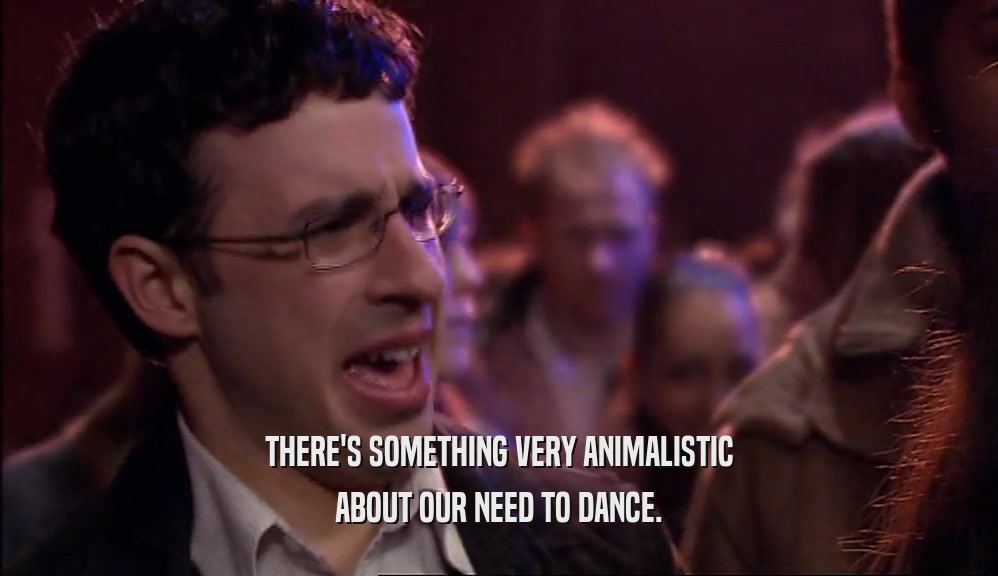 THERE'S SOMETHING VERY ANIMALISTIC ABOUT OUR NEED TO DANCE. 