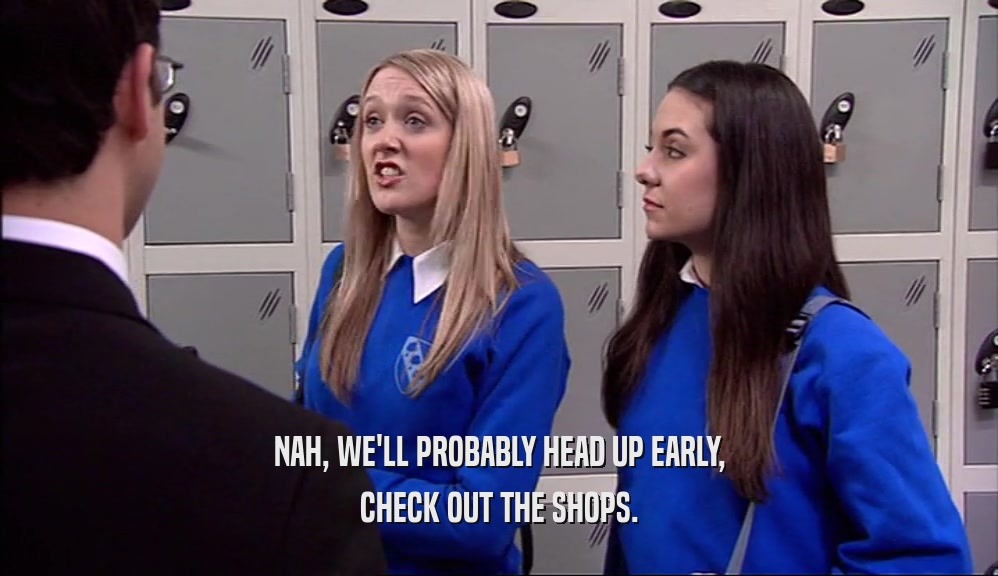NAH, WE'LL PROBABLY HEAD UP EARLY, CHECK OUT THE SHOPS. 
