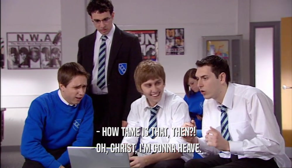 - HOW TAME IS THAT, THEN?! - OH, CHRIST, I'M GONNA HEAVE. 