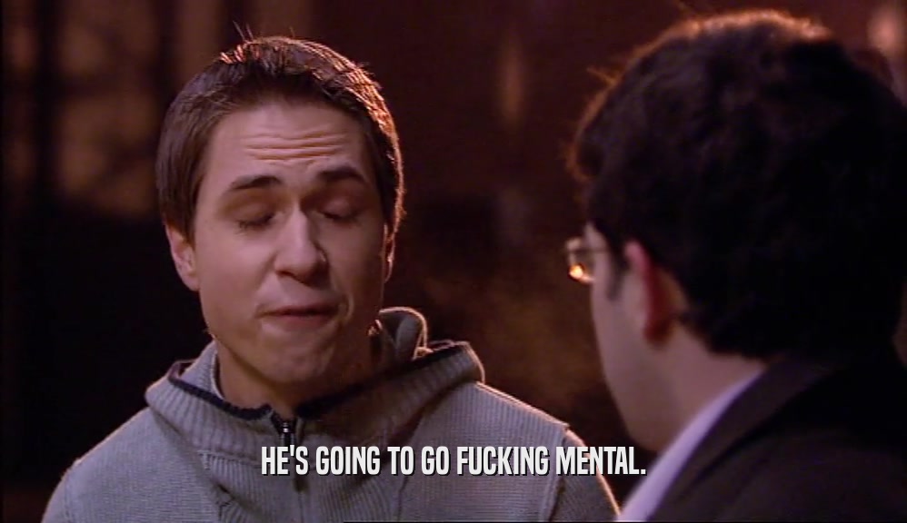 HE'S GOING TO GO FUCKING MENTAL.  