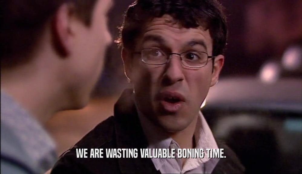 WE ARE WASTING VALUABLE BONING TIME.  