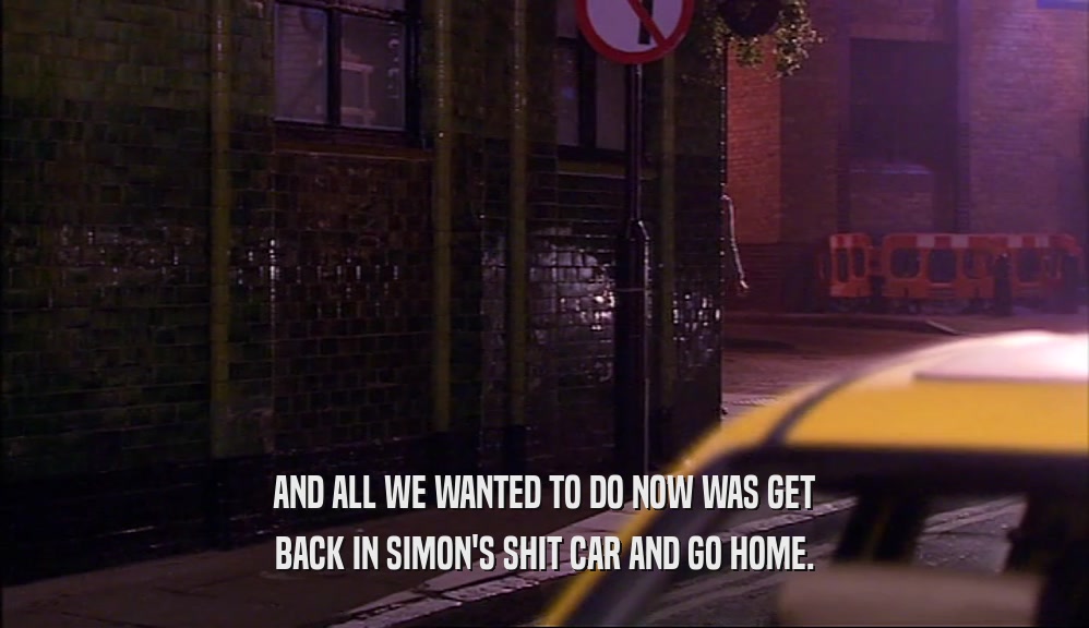 AND ALL WE WANTED TO DO NOW WAS GET BACK IN SIMON'S SHIT CAR AND GO HOME. 