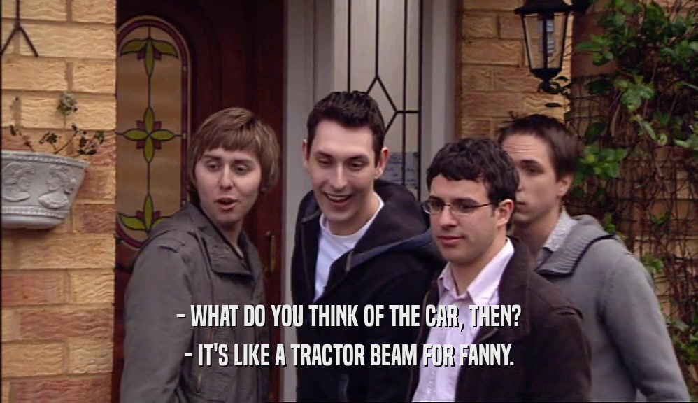 - WHAT DO YOU THINK OF THE CAR, THEN? - IT'S LIKE A TRACTOR BEAM FOR FANNY. 