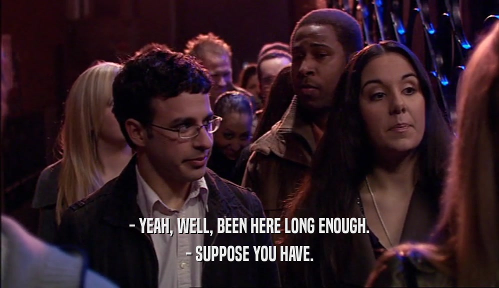 - YEAH, WELL, BEEN HERE LONG ENOUGH. - SUPPOSE YOU HAVE. 