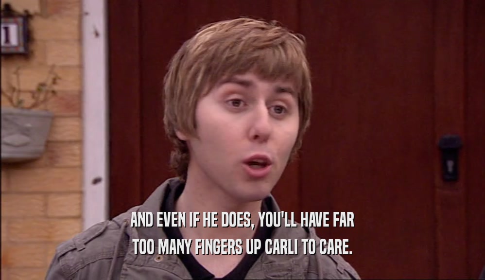 AND EVEN IF HE DOES, YOU'LL HAVE FAR TOO MANY FINGERS UP CARLI TO CARE. 