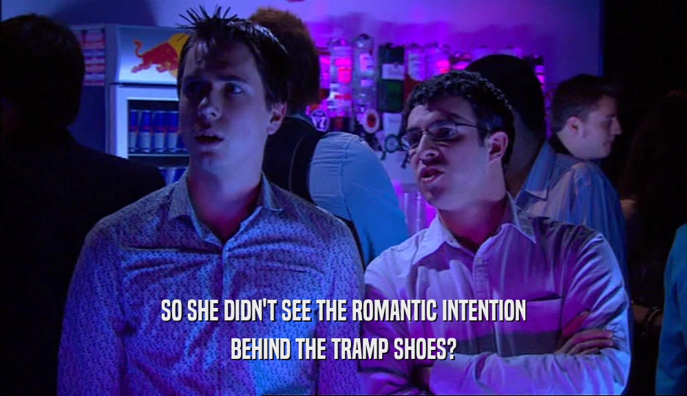 SO SHE DIDN'T SEE THE ROMANTIC INTENTION
 BEHIND THE TRAMP SHOES?
 