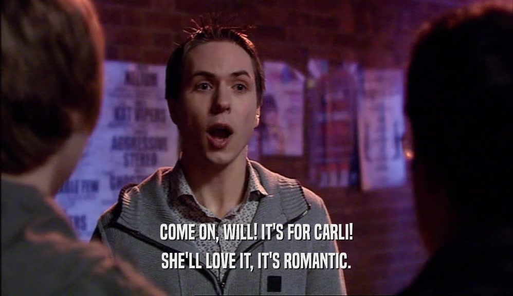 COME ON, WILL! IT'S FOR CARLI!
 SHE'LL LOVE IT, IT'S ROMANTIC.
 