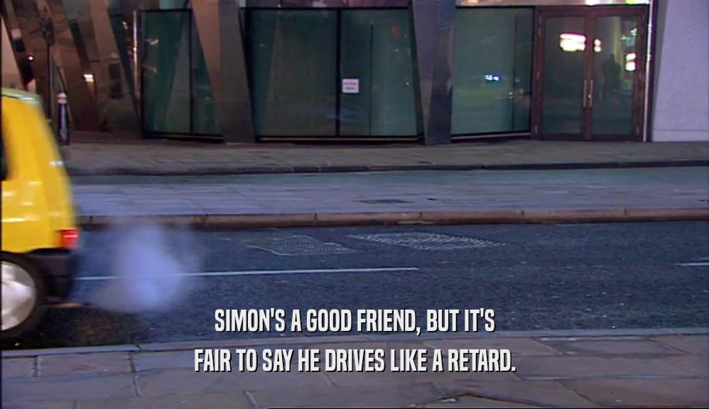 SIMON'S A GOOD FRIEND, BUT IT'S FAIR TO SAY HE DRIVES LIKE A RETARD. 