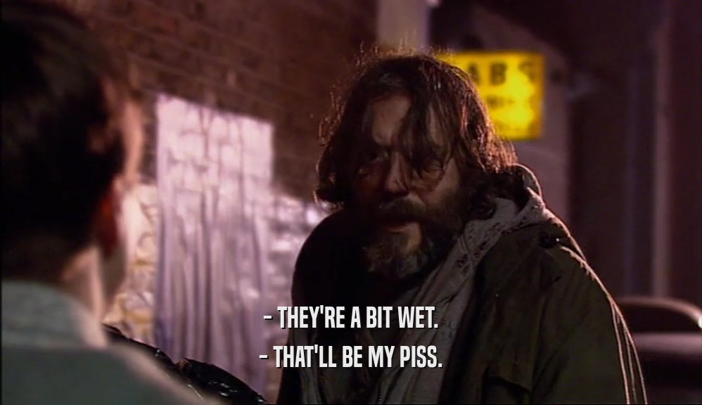 - THEY'RE A BIT WET. - THAT'LL BE MY PISS. 