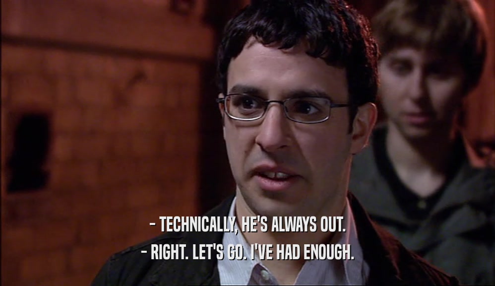 - TECHNICALLY, HE'S ALWAYS OUT. - RIGHT. LET'S GO. I'VE HAD ENOUGH. 