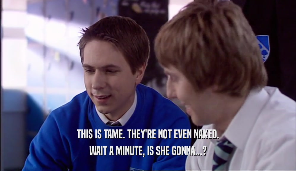 THIS IS TAME. THEY'RE NOT EVEN NAKED. WAIT A MINUTE, IS SHE GONNA...? 